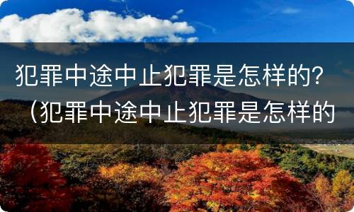 犯罪中途中止犯罪是怎样的？（犯罪中途中止犯罪是怎样的处罚）
