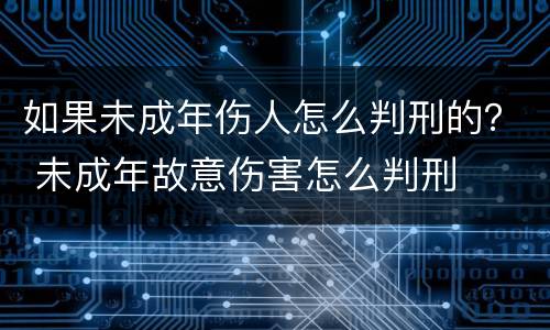如果未成年伤人怎么判刑的？ 未成年故意伤害怎么判刑