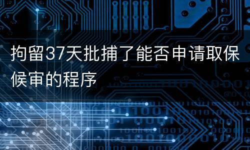拘留37天批捕了能否申请取保候审的程序