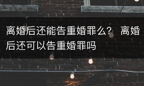 离婚后还能告重婚罪么？ 离婚后还可以告重婚罪吗