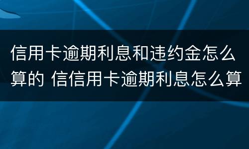 信用卡逾期利息和违约金怎么算的 信信用卡逾期利息怎么算