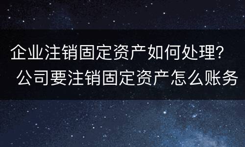 企业注销固定资产如何处理？ 公司要注销固定资产怎么账务处理