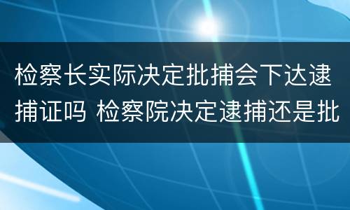 检察长实际决定批捕会下达逮捕证吗 检察院决定逮捕还是批准逮捕