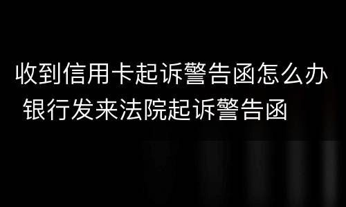 收到信用卡起诉警告函怎么办 银行发来法院起诉警告函