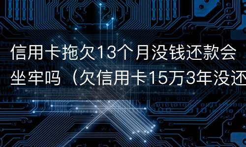 信用卡拖欠13个月没钱还款会坐牢吗（欠信用卡15万3年没还了会坐牢吗?）