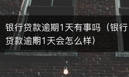 银行贷款逾期1天有事吗（银行贷款逾期1天会怎么样）