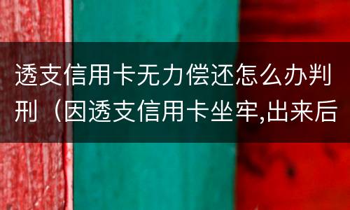 透支信用卡无力偿还怎么办判刑（因透支信用卡坐牢,出来后无力偿还怎么办）