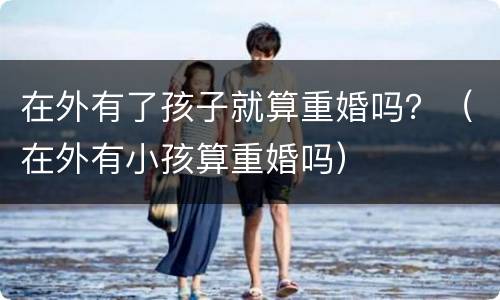 在外有了孩子就算重婚吗？（在外有小孩算重婚吗）