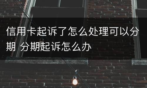 信用卡起诉了怎么处理可以分期 分期起诉怎么办