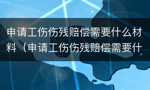申请工伤伤残赔偿需要什么材料（申请工伤伤残赔偿需要什么材料和手续）