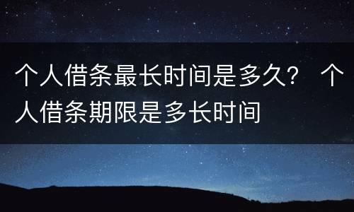 个人借条最长时间是多久？ 个人借条期限是多长时间