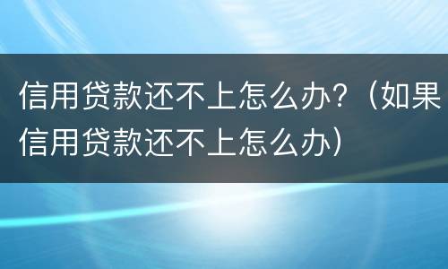 信用贷款还不上怎么办?（如果信用贷款还不上怎么办）
