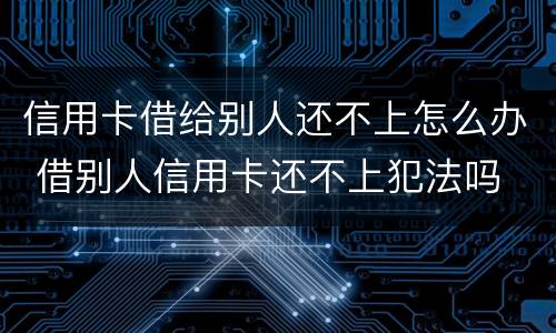 信用卡借给别人还不上怎么办 借别人信用卡还不上犯法吗