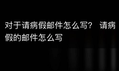 对于请病假邮件怎么写？ 请病假的邮件怎么写