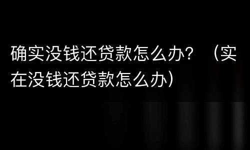 确实没钱还贷款怎么办？（实在没钱还贷款怎么办）