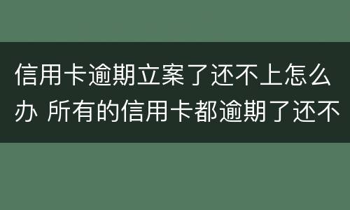 信用卡逾期立案了还不上怎么办 所有的信用卡都逾期了还不上,怎么办