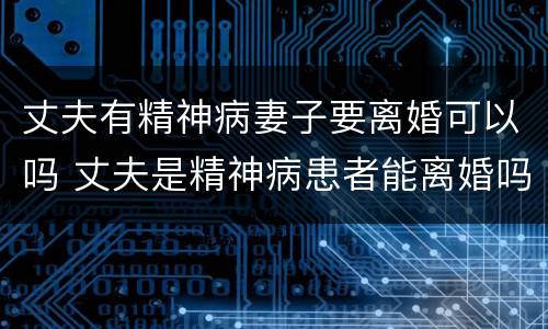 丈夫有精神病妻子要离婚可以吗 丈夫是精神病患者能离婚吗