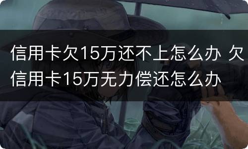 信用卡欠15万还不上怎么办 欠信用卡15万无力偿还怎么办