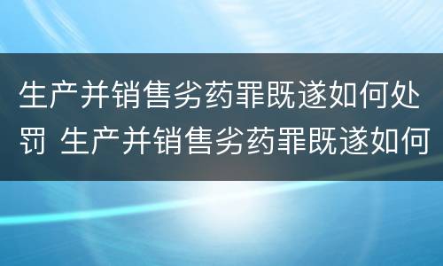 生产并销售劣药罪既遂如何处罚 生产并销售劣药罪既遂如何处罚案例