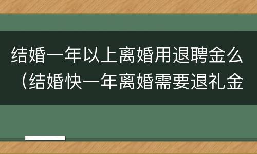 结婚一年以上离婚用退聘金么（结婚快一年离婚需要退礼金吗）