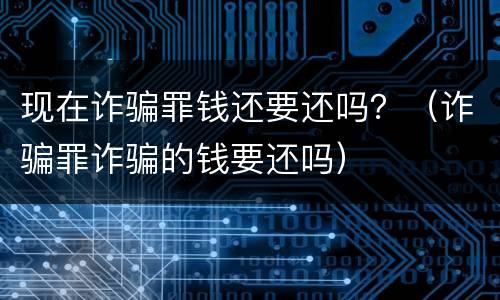 现在诈骗罪钱还要还吗？（诈骗罪诈骗的钱要还吗）