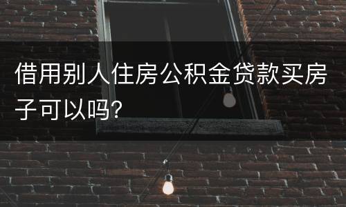 借用别人住房公积金贷款买房子可以吗？