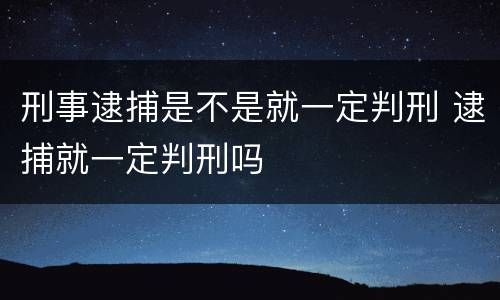 刑事逮捕是不是就一定判刑 逮捕就一定判刑吗