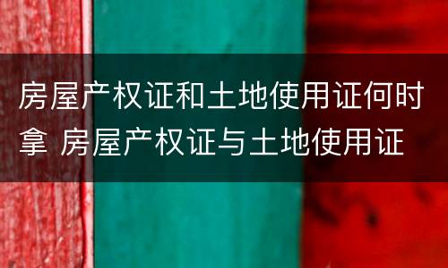 房屋产权证和土地使用证何时拿 房屋产权证与土地使用证