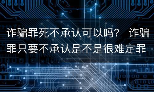 诈骗罪死不承认可以吗？ 诈骗罪只要不承认是不是很难定罪