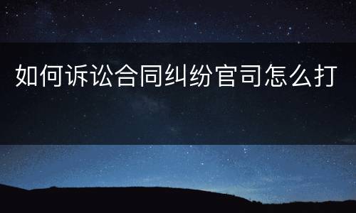 如何诉讼合同纠纷官司怎么打
