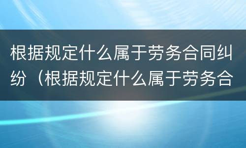根据规定什么属于劳务合同纠纷（根据规定什么属于劳务合同纠纷范围）