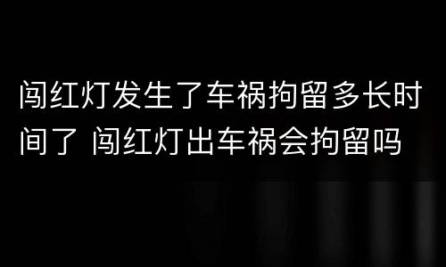 闯红灯发生了车祸拘留多长时间了 闯红灯出车祸会拘留吗