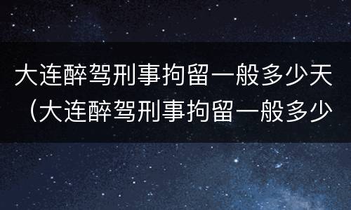大连醉驾刑事拘留一般多少天（大连醉驾刑事拘留一般多少天放人）