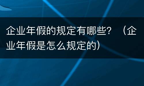 企业年假的规定有哪些？（企业年假是怎么规定的）
