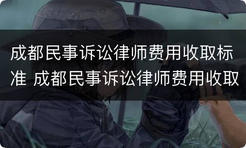 成都民事诉讼律师费用收取标准 成都民事诉讼律师费用收取标准最新