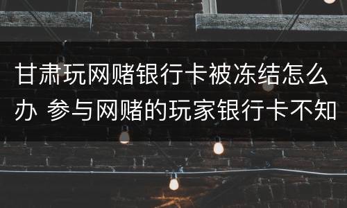 甘肃玩网赌银行卡被冻结怎么办 参与网赌的玩家银行卡不知不觉被冻结