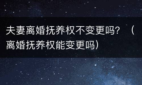夫妻离婚抚养权不变更吗？（离婚抚养权能变更吗）