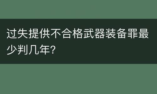 过失提供不合格武器装备罪最少判几年？