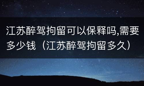 江苏醉驾拘留可以保释吗,需要多少钱（江苏醉驾拘留多久）