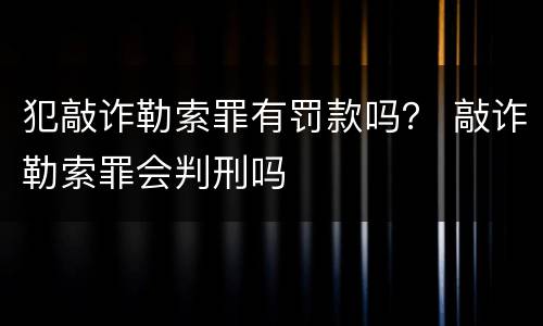 犯敲诈勒索罪有罚款吗？ 敲诈勒索罪会判刑吗