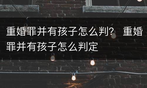 重婚罪并有孩子怎么判？ 重婚罪并有孩子怎么判定