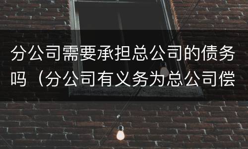分公司需要承担总公司的债务吗（分公司有义务为总公司偿还债务吗）