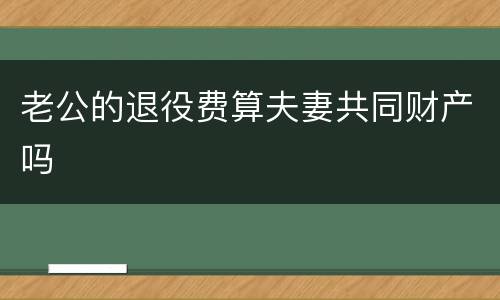 老公的退役费算夫妻共同财产吗