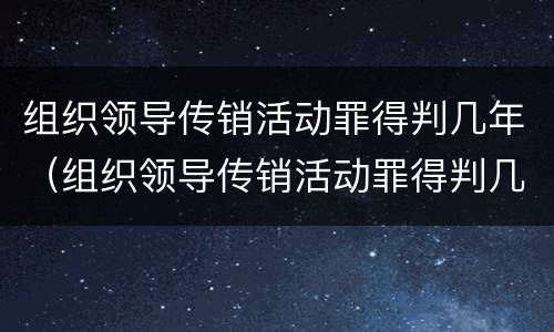 组织领导传销活动罪得判几年（组织领导传销活动罪得判几年徒刑）