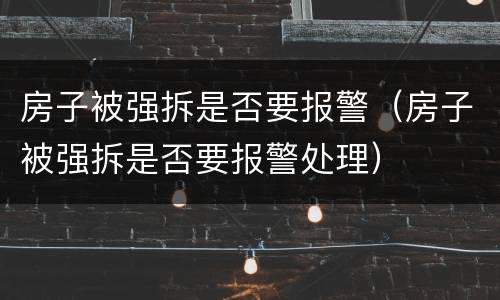 房子被强拆是否要报警（房子被强拆是否要报警处理）