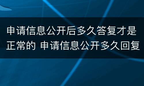 申请信息公开后多久答复才是正常的 申请信息公开多久回复