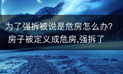 为了强拆被说是危房怎么办？ 房子被定义成危房,强拆了