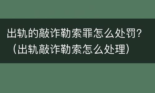 出轨的敲诈勒索罪怎么处罚？（出轨敲诈勒索怎么处理）