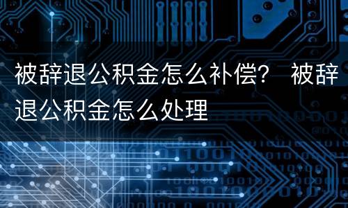 被辞退公积金怎么补偿？ 被辞退公积金怎么处理