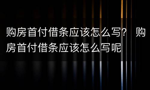购房首付借条应该怎么写？ 购房首付借条应该怎么写呢